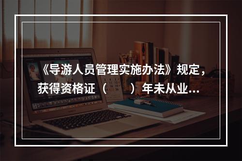 《导游人员管理实施办法》规定，获得资格证（　　）年未从业的