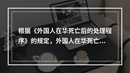 根据《外国人在华死亡后的处理程序》的规定，外国人在华死亡，若