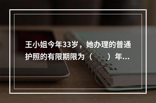 王小姐今年33岁，她办理的普通护照的有限期限为（　　）年。