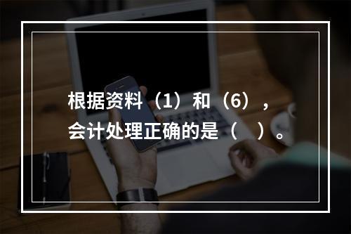 根据资料（1）和（6），会计处理正确的是（　）。