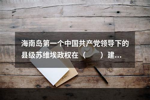 海南岛第一个中国共产党领导下的县级苏维埃政权在（　　）建立