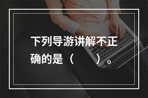 下列导游讲解不正确的是（　　）。