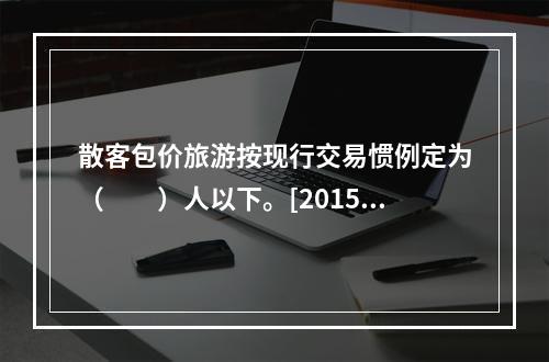 散客包价旅游按现行交易惯例定为（　　）人以下。[2015年