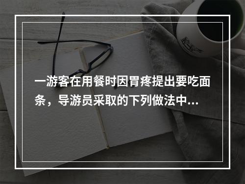 一游客在用餐时因胃疼提出要吃面条，导游员采取的下列做法中，