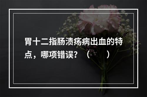 胃十二指肠溃疡病出血的特点，哪项错误？（　　）