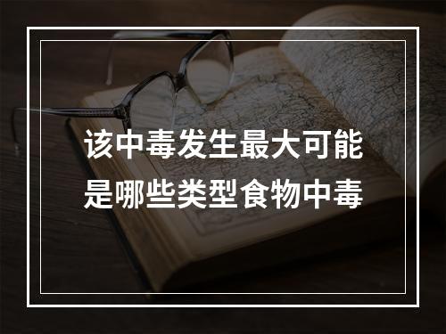 该中毒发生最大可能是哪些类型食物中毒