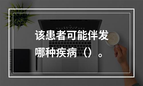 该患者可能伴发哪种疾病（）。