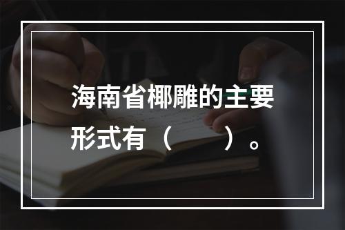 海南省椰雕的主要形式有（　　）。