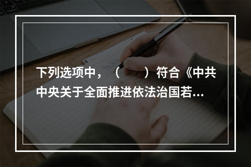 下列选项中，（　　）符合《中共中央关于全面推进依法治国若干