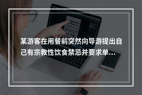 某游客在用餐前突然向导游提出自己有宗教性饮食禁忌并要求单独