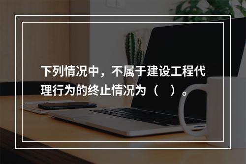 下列情况中，不属于建设工程代理行为的终止情况为（　）。