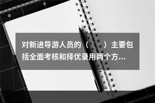 对新进导游人员的（　　）主要包括全面考核和择优录用两个方面