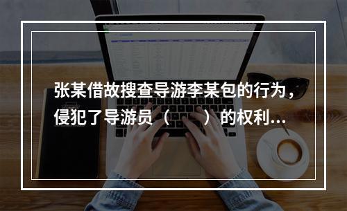 张某借故搜查导游李某包的行为，侵犯了导游员（　　）的权利。