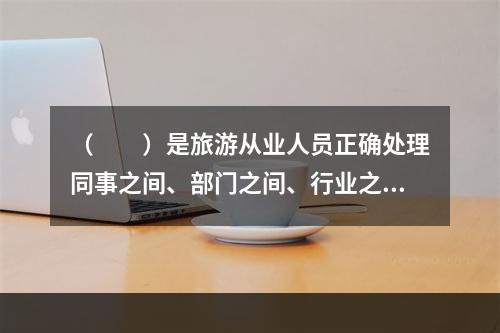 （　　）是旅游从业人员正确处理同事之间、部门之间、行业之间