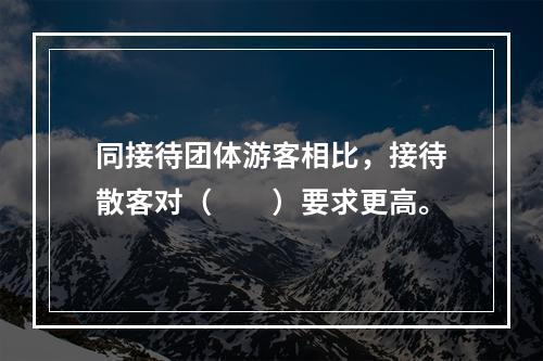 同接待团体游客相比，接待散客对（　　）要求更高。