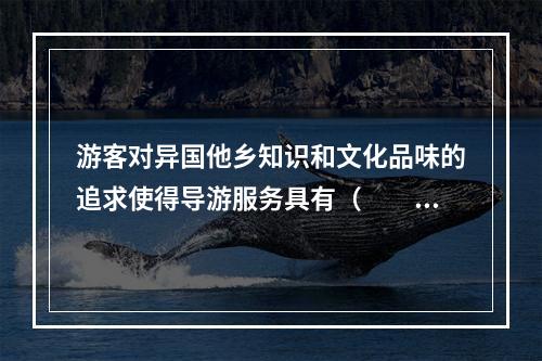 游客对异国他乡知识和文化品味的追求使得导游服务具有（　　）