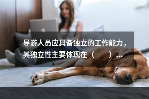 导游人员应具备独立的工作能力，其独立性主要体现在（　　）。