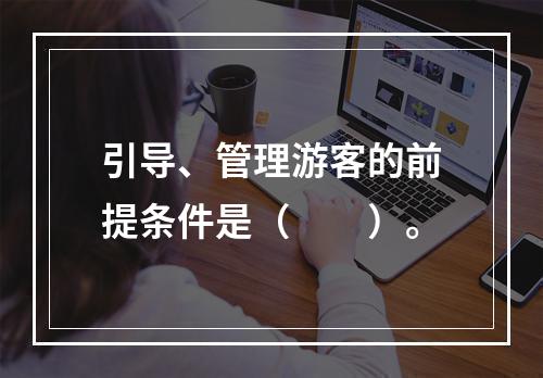 引导、管理游客的前提条件是（　　）。