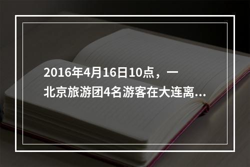 2016年4月16日10点，一北京旅游团4名游客在大连离团外