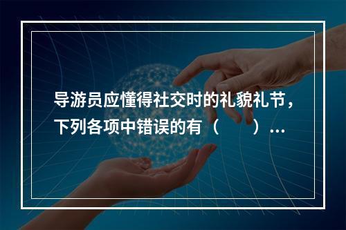 导游员应懂得社交时的礼貌礼节，下列各项中错误的有（　　）。