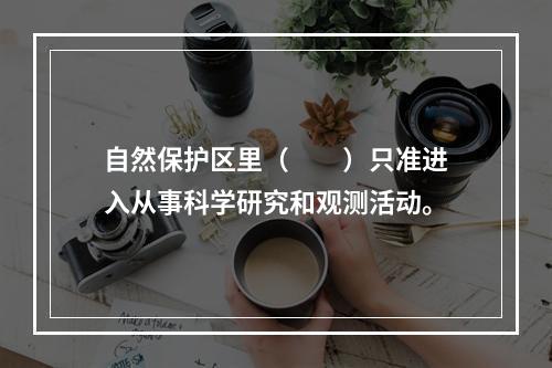 自然保护区里（　　）只准进入从事科学研究和观测活动。