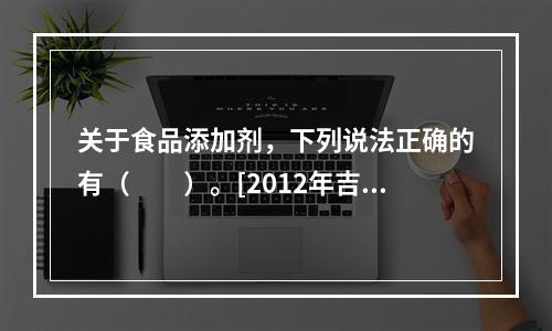 关于食品添加剂，下列说法正确的有（　　）。[2012年吉林