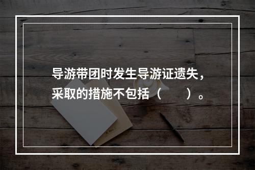 导游带团时发生导游证遗失，采取的措施不包括（　　）。