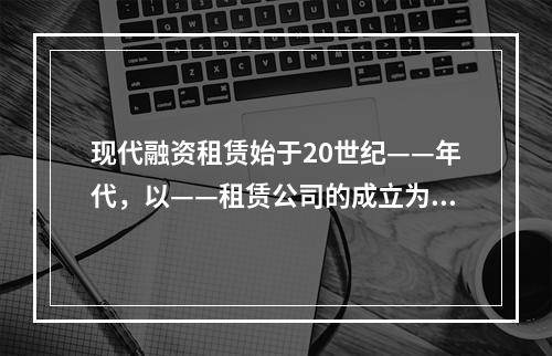 现代融资租赁始于20世纪——年代，以——租赁公司的成立为标志