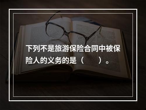 下列不是旅游保险合同中被保险人的义务的是（　　）。