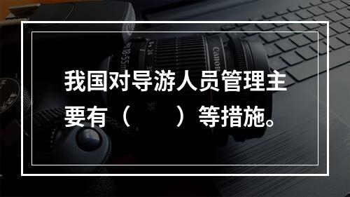 我国对导游人员管理主要有（　　）等措施。