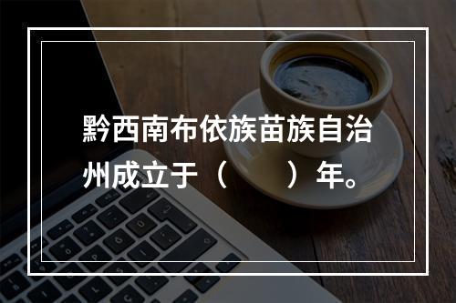 黔西南布依族苗族自治州成立于（　　）年。