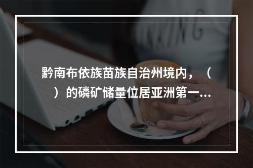 黔南布依族苗族自治州境内，（　　）的磷矿储量位居亚洲第一。