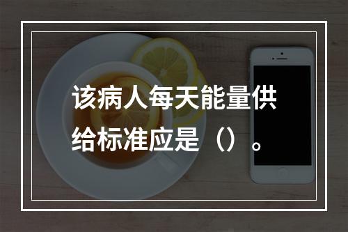 该病人每天能量供给标准应是（）。