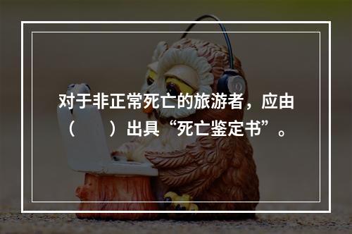 对于非正常死亡的旅游者，应由（　　）出具“死亡鉴定书”。