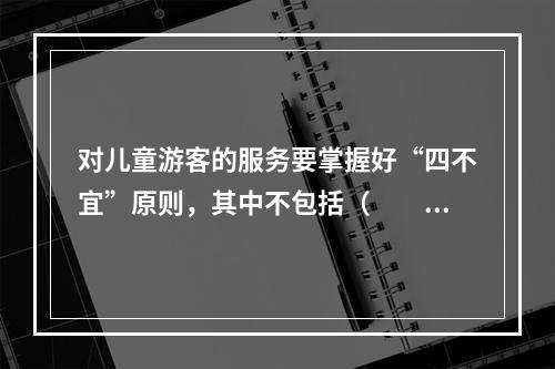 对儿童游客的服务要掌握好“四不宜”原则，其中不包括（　　）