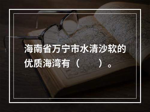 海南省万宁市水清沙软的优质海湾有（　　）。