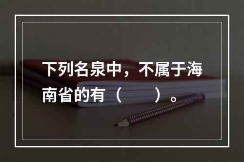 下列名泉中，不属于海南省的有（　　）。