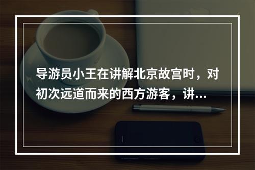 导游员小王在讲解北京故宫时，对初次远道而来的西方游客，讲得