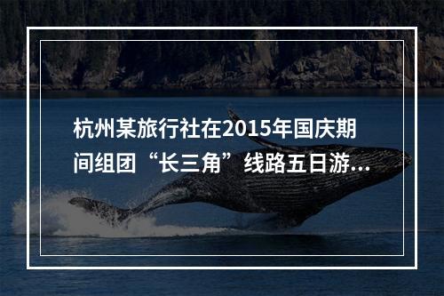 杭州某旅行社在2015年国庆期间组团“长三角”线路五日游。