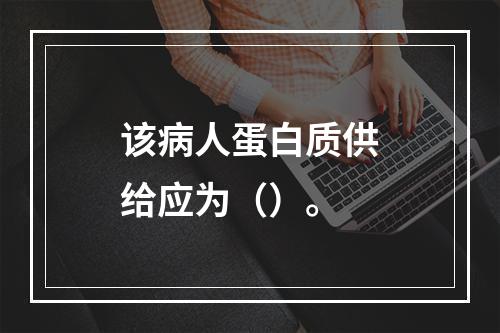 该病人蛋白质供给应为（）。