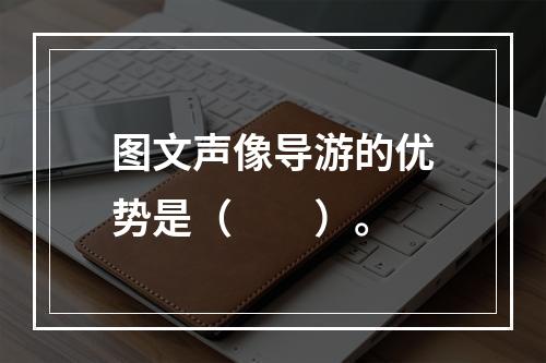 图文声像导游的优势是（　　）。