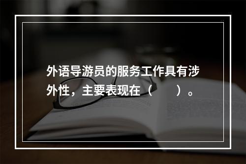 外语导游员的服务工作具有涉外性，主要表现在（　　）。