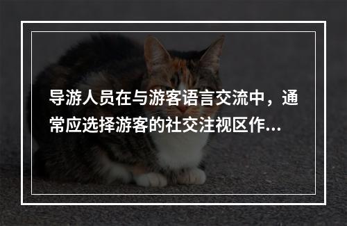 导游人员在与游客语言交流中，通常应选择游客的社交注视区作为