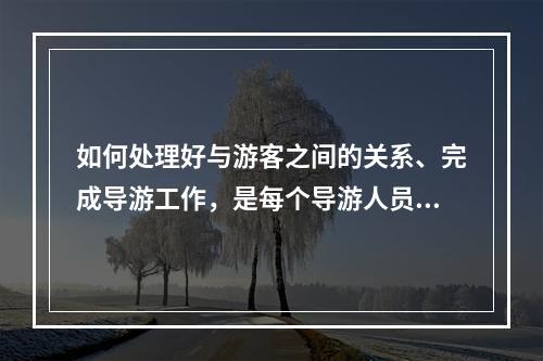 如何处理好与游客之间的关系、完成导游工作，是每个导游人员在