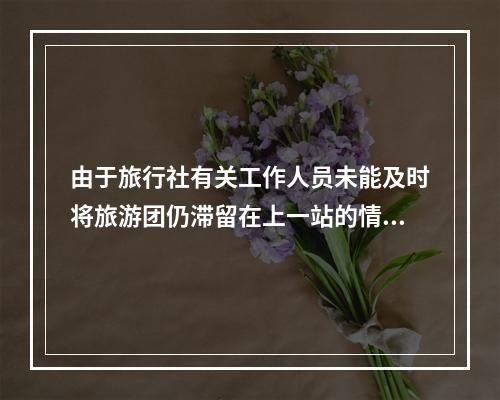 由于旅行社有关工作人员未能及时将旅游团仍滞留在上一站的情况