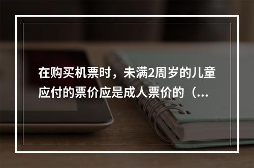 在购买机票时，未满2周岁的儿童应付的票价应是成人票价的（　