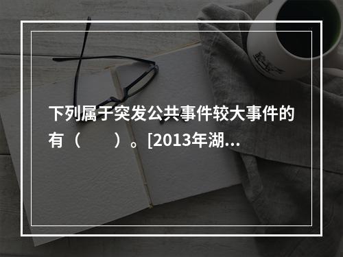 下列属于突发公共事件较大事件的有（　　）。[2013年湖南真