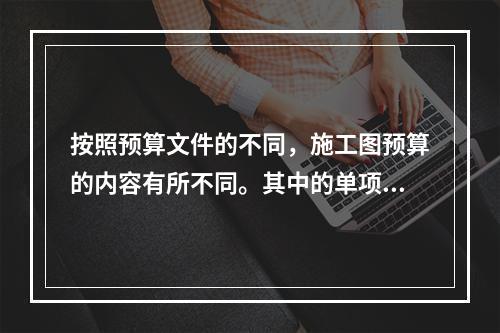 按照预算文件的不同，施工图预算的内容有所不同。其中的单项工程