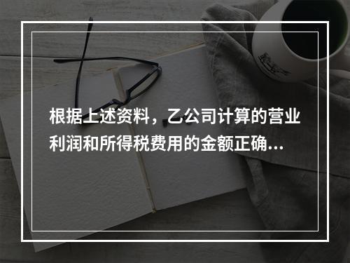 根据上述资料，乙公司计算的营业利润和所得税费用的金额正确的是