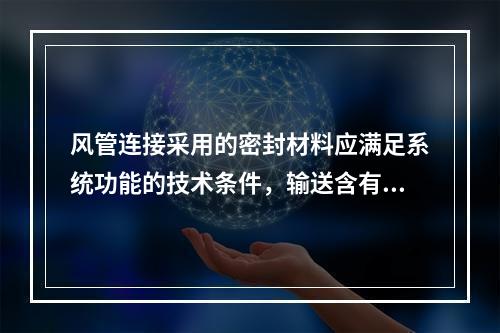 风管连接采用的密封材料应满足系统功能的技术条件，输送含有腐蚀